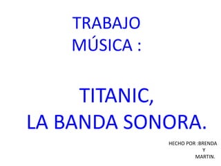 TRABAJO
MÚSICA :
TITANIC,
LA BANDA SONORA.
HECHO POR :BRENDA
Y
MARTIN.
 