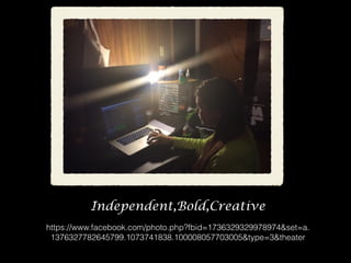 Independent,Bold,Creative
https://www.facebook.com/photo.php?fbid=1736329329978974&set=a.
1376327782645799.1073741838.100008057703005&type=3&theater
 