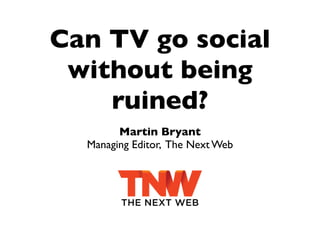Can TV go social
 without being
    ruined?
        Martin Bryant
  Managing Editor, The Next Web
 