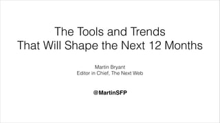 The Tools and Trends
That Will Shape the Next 12 Months
Martin Bryant
Editor in Chief, The Next Web
@MartinSFP
 