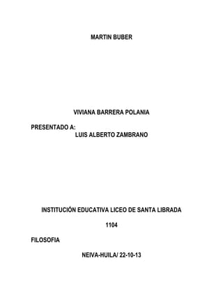 MARTIN BUBER

VIVIANA BARRERA POLANIA
PRESENTADO A:
LUIS ALBERTO ZAMBRANO

INSTITUCIÓN EDUCATIVA LICEO DE SANTA LIBRADA
1104
FILOSOFIA
NEIVA-HUILA/ 22-10-13

 