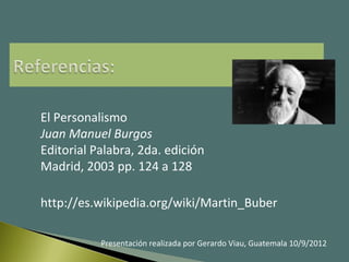 El Personalismo
Juan Manuel Burgos
Editorial Palabra, 2da. edición
Madrid, 2003 pp. 124 a 128
http://es.wikipedia.org/wiki/Martin_Buber
Presentación realizada por Gerardo Viau, Guatemala 10/9/2012
 