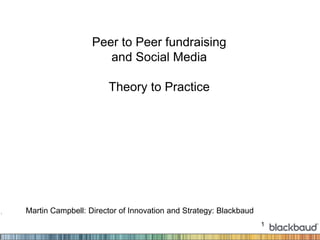 1
Peer to Peer fundraising
and Social Media
Theory to Practice
Martin Campbell: Director of Innovation and Strategy: Blackbaud
 