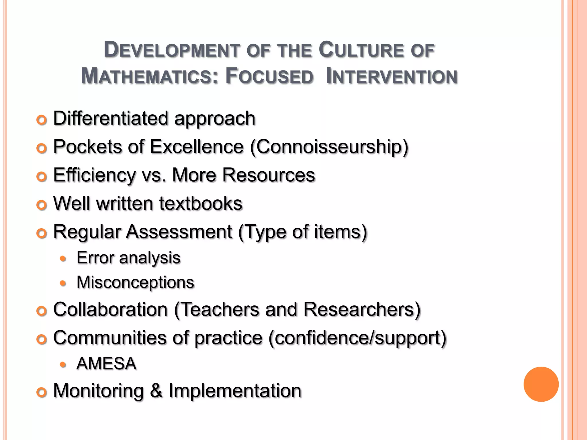 Development of the Culture of Mathematics: Focused  InterventionDifferentiated approach Pockets of Excellence (Connoisseurship)Efficiency vs. More ResourcesWell written textbooksRegular Assessment (Type of items)Error analysisMisconceptionsCollaboration (Teachers and Researchers)Communities of practice (confidence/support)AMESAMonitoring & Implementation