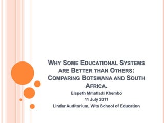 Why Some Educational Systems are Better than Others: Comparing Botswana and South Africa. Elspeth Mmatladi Khembo 11 July 2011 Linder Auditorium, Wits School of Education 