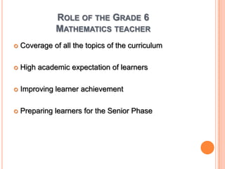 Role of the Grade 6 Mathematics teacherCoverage of all the topics of the curriculumHigh academic expectation of learnersImproving learner achievementPreparing learners for the Senior Phase