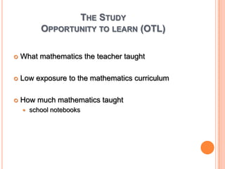 The StudyOpportunity to learn (OTL)What mathematics the teacher taughtLow exposure to the mathematics curriculumHow much mathematics taught school notebooks