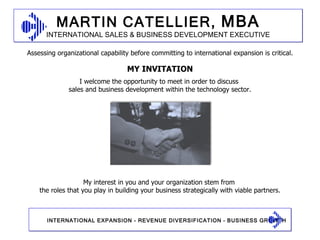 MY INVITATION I welcome the opportunity to meet in order to discuss  sales and business development within the technology sector. Assessing organizational capability before committing to international expansion is critical. My interest in you and your organization stem from  the roles that you play in building your business strategically with viable partners. 