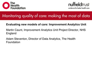 Evaluating new models of care: Improvement Analytics Unit
Martin Caunt, Improvement Analytics Unit Project Director, NHS
England
Adam Steventon, Director of Data Analytics, The Health
Foundation
 