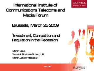 International Institute of Communications Telecoms and Media Forum Brussels, March 25 2009     ‘ Investment, Competition and Regulation in the Recession ’ Martin Cave Warwick Business School, UK [email_address] mec1730 mec1730 