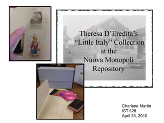 Theresa D’Eredita’s  “Little Italy” Collection  at the  Nuova Monopoli  Repository Charlene Martin IST 628 April 26, 2010 
