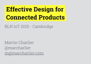 1
Effective Design for  
Connected Products
BLN IoT 2015 - Cambridge
Martin Charlier
@marcharlier
m@marcharlier.com
 