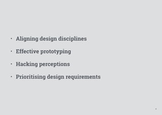 4
• Aligning design disciplines
• Effective prototyping
• Hacking perceptions
• Prioritising design requirements
 