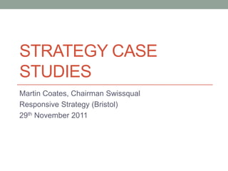 STRATEGY CASE
STUDIES
Martin Coates, Chairman Swissqual
Responsive Strategy (Bristol)
29th November 2011
 