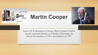 Martin Cooper
Nació el 26 de diciembre en Chicago, Illinois (Estados Unidos).
Estudió ingeniería eléctrica en el Instituto Tecnológico de
Illinois licenciándose en 1950 y doctorándose en 1957.
 