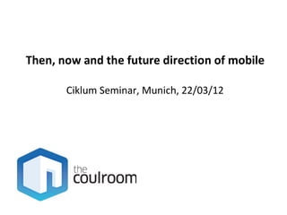 Then, now and the future direction of mobile

       Ciklum Seminar, Munich, 22/03/12
 