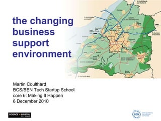 the changing business support environment Martin Coulthard BCS/BEN Tech Startup School core 6: Making It Happen 6 December 2010 