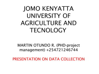 JOMO KENYATTA
UNIVERSITY OF
AGRICULTURE AND
TECNOLOGY 
 
MARTIN OTUNDO R. (PHD-project
management) +254721246744
 
PRESENTATION ON DATA COLLECTION
 