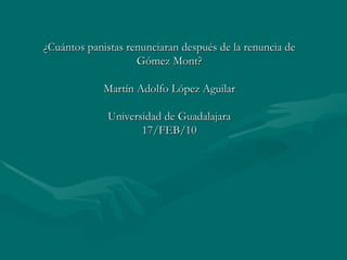 ¿Cuántos panistas renunciaran después de la renuncia de Gómez Mont? Martín Adolfo López Aguilar Universidad de Guadalajara 17/FEB/10 