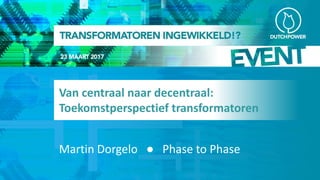 Van centraal naar decentraal:
Toekomstperspectief transformatoren
Martin Dorgelo ● Phase to Phase
 