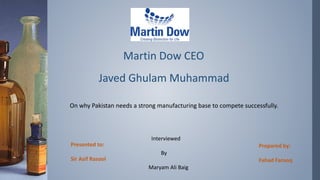 Martin Dow CEO
Javed Ghulam Muhammad
On why Pakistan needs a strong manufacturing base to compete successfully.
Interviewed
By
Maryam Ali Baig
Prepared by:
Fahad Farooq
Presented to:
Sir Asif Rasool
 