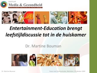 Entertainment-Education brengt leefstijldiscussie tot in de huiskamer  Dr. Martine Bouman  Dr. Martine Bouman Scoor met Communicatie, Mechelen, 29 oktober 2009 