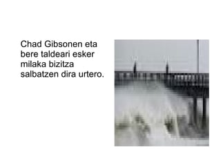 Chad Gibsonen eta
bere taldeari esker
milaka bizitza
salbatzen dira urtero.
 