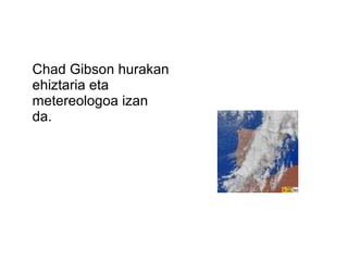 Chad Gibson hurakan
ehiztaria eta
metereologoa izan
da.
 