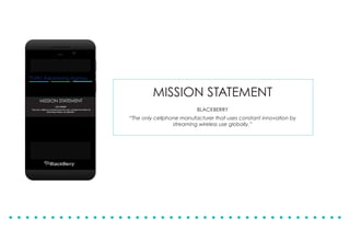 MISSION STATEMENT
BLACKBERRY
“The only cellphone manufacturer that uses constant innovation by
streaming wireless use globally.”
 