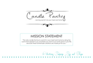 !!!"#$%&%'()*$+,-(&%,.(/.#$(-0*$,(*%1(-.+0!
Candle Pantry
Advertising Campaign Logo and Slogan
MISSION STATEMENT
“The only candle that burns warmth in your heart and home by airing the
scents that appeal to you anywhere you want to put some spice in your life,
because these homemade creations are made just for you.”
 