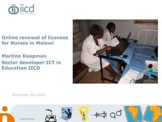 www.iicd.org
Online renewal of licenses
for Nurses in Malawi
Martine Koopman
Sector developer ICT in
Education IICD
Windhoek, May 2013
 