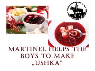 Martinel helps the
  boys to Make
     „ushka”
 