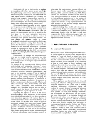 Furthermore, OI can be implemented to explore
new markets and to have access to new knowledge
through licensing, joint venture, and strategic alliances,
which consequently allow to share R&D costs, time and
risks among partners. Additionally, the OI model has
attracted some companies because of the possibility to
include consumers in early stage of the innovation
process to anticipate their needs and thus finding new
market trends beforehand (Lakhany, Panetta, 2010).
Unfortunately, Open Innovation is not a panacea
and Companies should carefully evaluate costs and risks
that may appear, as well as benefits coming from
openness. Transactional costs (Williamson, 1985) can
quickly rise due to scouting activities for identifying the
best ideas or the most appropriate innovators.
Nevertheless, the evaluation of external sources of
knowledge could generate interesting outcomes, but
their quality and usability cannot be known
beforehand. Additionally, commercializing R&D may
generate new revenues coming fro m licensing out
patents, but there are not any empirical evidences on the
dimension of this reduction. Furthermore, Companies
engaged in partnership are used to share information
revealing intellectual properties which were not intent
to share. Under this light, OI could backfire Companies’
competitiveness.
Consequently, to mitigate the above-mentioned
risks and to exploit benefits, companies can take
different routes to OI, mainly according to their industry
or according to what is driving the impetus to become
more open as well.
For instance, in the consumer goods industry, where
understanding and anticipating consumers’ needs,
reducing time-to-market and increasing products range
could influence the market share, the OI model is not an
opportunity to improve innovation capabilities but it is a
must to feed corporate business. While, in high-tech
industry companies often use OI striving to change the
role of the game creating standards by merging, for
instance, different types technology or keeping up to
date with the rapid pace of technology development, or
further experiencing new business models (Chesbrough
2003; Chesbrough 2007; Vanhaverbeke, and West
2007; Ellen). Consequently, many companies have
reviewed their innovation process with the aim to
closely control the degree of openness, and also
addressing different ways to implement OI model.
Regarding the impetus to pursue an OI model,
actually Companies focus their efforts on the in-bound
process looking for capturing the best ideas, adopting an
open innovation approach with various degrees of
openness instead of a narrow dichotomy between open
versus closed. Few scholars have looked at different
governance modes in Open Innovation (van de Vrande
et al.2006; Fey and Birkinshaw, 2005) which are able to
generate very different outcomes in term of managerial
practices. Dahlander and Gann provide an interesting
framework to analyse the advantages and disadvantages
of inbound and outbound open innovation model. It is
rather clear that each company presents different, but
for some aspects similar, ways of doing open innovation
(Huizing, 2009, Lazzarotti and Manzini, 2009). Many
scholars and researchers identified several modes of
Open Innovation, different; for instance, on the strength
by informal-formal protection or by the number of
external innovators (Dahlander and Gann, 2010). Others
supposes the existence of vary degree of openness, and
their influence on the several strategic approaches
adopted (Lichtenthaler,2009).
Notwithstanding, these models allow to create a
useful taxonomy the gap between practice and theory in
OI model lead companies to fail expectations, due to a
misalignment between what OI really is and what
companies do. In line with these thoughts, below we
provide some evidence of how the OI model has been
implemented within Electrolux.
3. Open Innovation in Electrolux
3.1 Corporate Background
Axel Weener-Gren is the founding father of Electrolux,
in 1908 he passed by a vacuum cleaner in a store SHOP
window in Vienna and thought to himself that ‘there
should be one of these in every home’ despite the fact
that this vacuum cleaner had a very high price and its
weight was about 20 kilos (Hoffman, 2010). Electrolux
is now a global leader in home appliances and
appliances for professional use, selling more than 40
million products in 150 markets every year mainly in
two product categories: consumer durable (residential
kitchen, fabric care and cleaning) and professional
product (industrial kitchen, restaurant and laundries). At
the end of 2012 the Company had about 61.000
employers in more than 60 countries all over the world.
Products include world-leading brand such as AEG,
Frigidaire and Rex.
Home appliances are often divided into white and
brown goods. The term ‘white goods’ refers to major
household appliances in the kitchen such as washing
machines, refrigerators, dishwashers, ovens and
cookers. By contrast, the term ‘brown goods’ addresses
appliances used outside the kitchen such as video and
audio systems. The white goods industry is a medium-
low technological rate which during the last decades,
has been characterized by a stagnating demand and
decreasing unit values, where products are relatively
similar and simple to produce, although assembling
different parts and subsystems requires the combination
of knowledge domains ranging from mechanics to
electronics and plastic modeling (Sobrero and Roberts,
2002). Competitiveness mainly depends from
companies’ ability to reach scale economies and to
satisfy consumers’ needs. Furthermore, in this context
technology changes can make a stable environment
became unstable overnight (Pavitt, 1984).
 