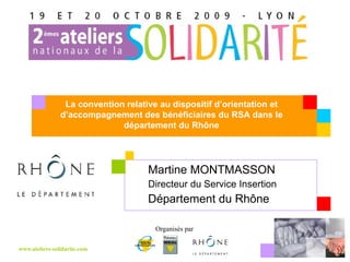 Martine MONTMASSON  Directeur du Service Insertion Département du Rhône La convention relative au dispositif d’orientation et d’accompagnement des bénéficiaires du RSA dans le département du Rhône 