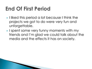    I liked this period a lot because I think the
    projects we got to do were very fun and
    unforgettable.
   I spent some very funny moments with my
    friends and I’m glad we could talk about the
    media and the effects it has on society.
 