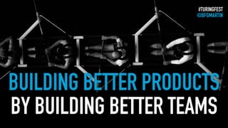 BUILDING BETTER PRODUCTS
BY BUILDING BETTER TEAMS
#TURINGFEST
@BFGMARTIN
 