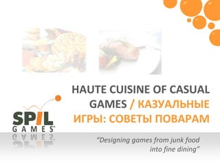 HAUTE CUISINE OF CASUAL GAMES / КАЗУАЛЬНЫЕ ИГРЫ: СОВЕТЫ ПОВАРАМ “Designing games from junk food into fine dining” 