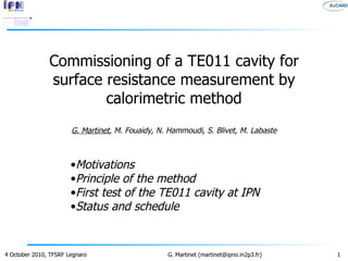 Commissioning of a TE011 cavity for surface resistance measurement by calorimetric method G. Martinet , M. Fouaidy, N. Hammoudi, S. Blivet, M. Labaste ,[object Object],[object Object],[object Object],[object Object]