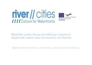 BEACON: public library and NGO go cultural an
digital with added value for learners and Ostend

Speaker: Martine Vandermaes, chief librarian, public library Ostend (Belgium)

 