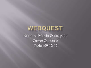 WebQuest Nombre: Martin Quinapallo Curso: Quinto A Fecha: 09-12-12 