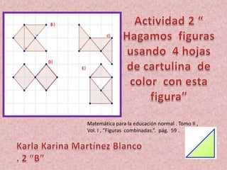 Matemática para la educación normal . Tomo II ,
Vol. I , “Figuras combinadas.”. pág. 59 .
 