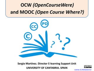 Sergio Martínez. Director E-learning Support Unit
UNIVERSITY OF CANTABRIA. SPAIN License: CC Attribution 4.0
OCW (OpenCourseWere)
and MOOC (Open Course Where?)
 