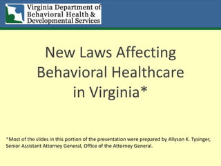 New Laws Affecting
Behavioral Healthcare
in Virginia*
*Most of the slides in this portion of the presentation were prepared by Allyson K. Tysinger,
Senior Assistant Attorney General, Office of the Attorney General.
 