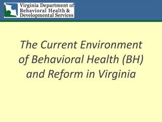 The Current Environment
of Behavioral Health (BH)
and Reform in Virginia
 
