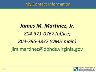 Slide 55
My Contact Information
James M. Martinez, Jr.
804-371-0767 (office)
804-786-4837 (OMH main)
jim.martinez@dbhds.virginia.gov
 