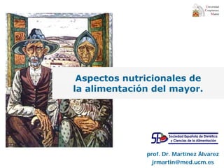 Aspectos nutricionales de
la alimentación del mayor.
prof. Dr. Martínez Álvarez
jrmartin@med.ucm.es
 
