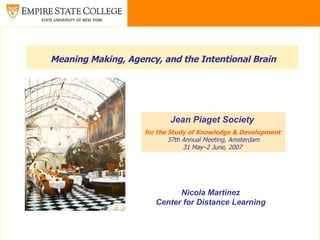 Meaning Making, Agency, and the Intentional Brain   Jean Piaget Society  for the Study of Knowledge & Development   37th Annual Meeting, Amsterdam 31 May–2 June, 2007   Nicola Martinez Center for Distance Learning 