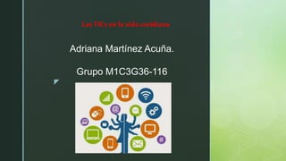 z
Adriana Martínez Acuña.
Grupo M1C3G36-116
Las TICs en la vidacotidiana
 