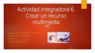 Actividad integradora 6.
Crear un recurso
multimedia
CARLOS JAVIER MARTÍNEZ ALMARAZ
ESTUDIANTE EQUIPO 3.
MÓDULO 1
GRUPO: M1C3G36-123
 