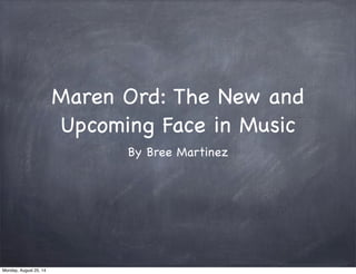 Maren Ord: The New and 
Upcoming Face in Music 
By Bree Martinez 
Monday, August 25, 14 
 